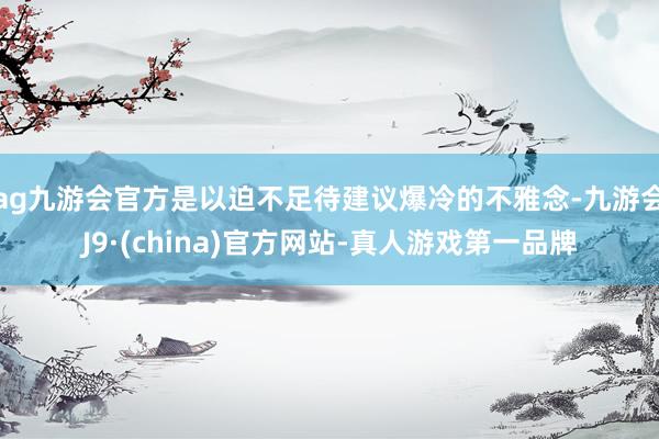 ag九游会官方是以迫不足待建议爆冷的不雅念-九游会J9·(china)官方网站-真人游戏第一品牌