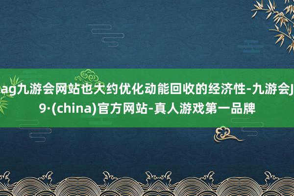 ag九游会网站也大约优化动能回收的经济性-九游会J9·(china)官方网站-真人游戏第一品牌