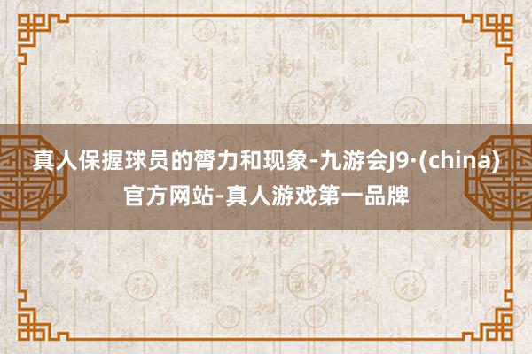 真人保握球员的膂力和现象-九游会J9·(china)官方网站-真人游戏第一品牌