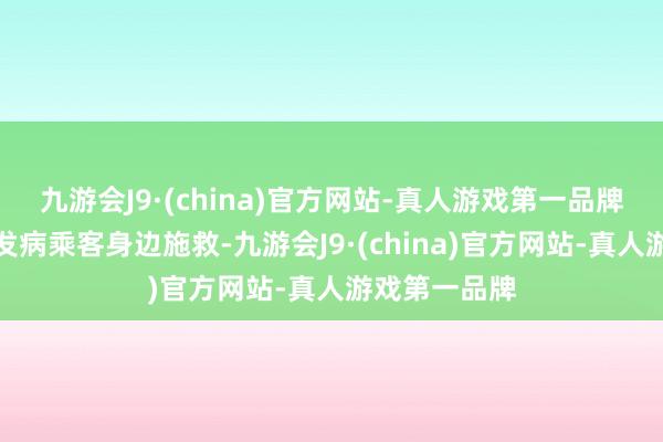 九游会J9·(china)官方网站-真人游戏第一品牌随乘务员到发病乘客身边施救-九游会J9·(china)官方网站-真人游戏第一品牌