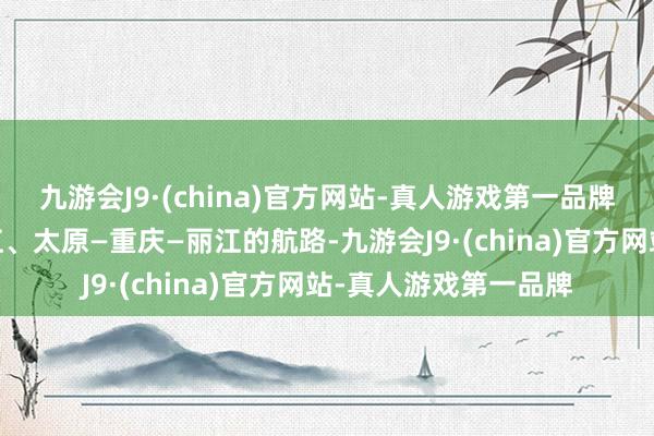 九游会J9·(china)官方网站-真人游戏第一品牌新开太原—长沙—丽江、太原—重庆—丽江的航路-九游会J9·(china)官方网站-真人游戏第一品牌