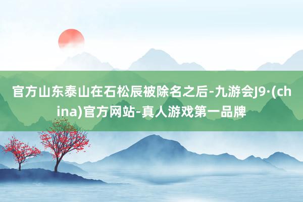 官方山东泰山在石松辰被除名之后-九游会J9·(china)官方网站-真人游戏第一品牌