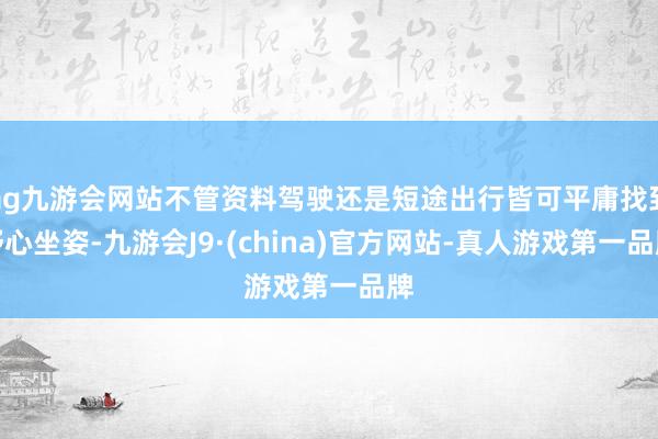 ag九游会网站不管资料驾驶还是短途出行皆可平庸找到舒心坐姿-九游会J9·(china)官方网站-真人游戏第一品牌