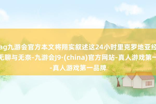 ag九游会官方本文将翔实叙述这24小时里克罗地亚经历的无聊与无奈-九游会J9·(china)官方网站-真人游戏第一品牌