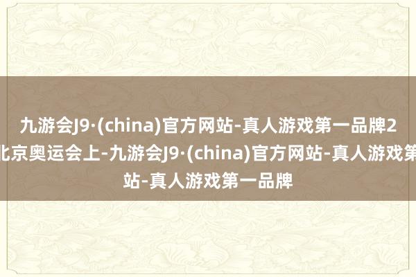 九游会J9·(china)官方网站-真人游戏第一品牌2008年北京奥运会上-九游会J9·(china)官方网站-真人游戏第一品牌