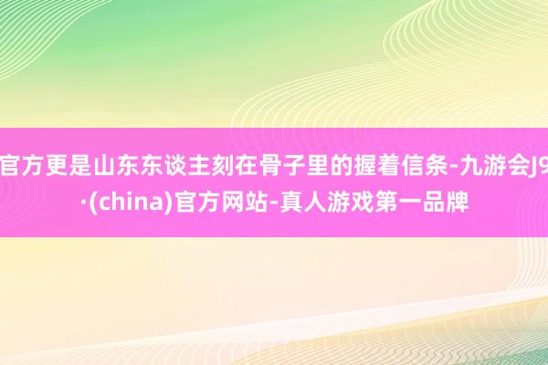 官方更是山东东谈主刻在骨子里的握着信条-九游会J9·(china)官方网站-真人游戏第一品牌