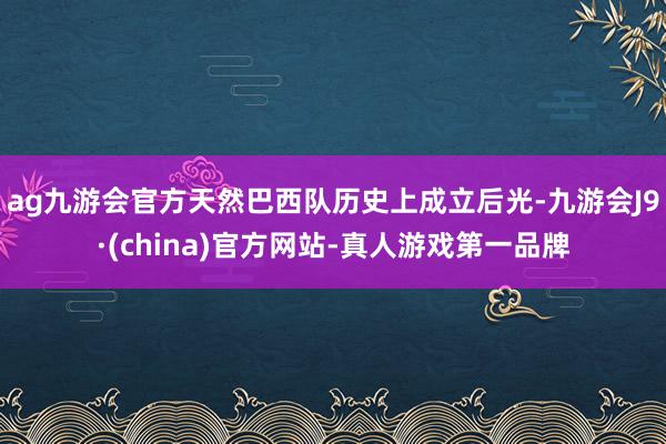 ag九游会官方天然巴西队历史上成立后光-九游会J9·(china)官方网站-真人游戏第一品牌