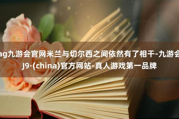 ag九游会官网米兰与切尔西之间依然有了相干-九游会J9·(china)官方网站-真人游戏第一品牌