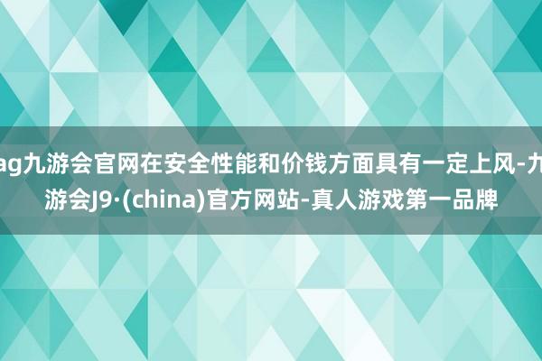 ag九游会官网在安全性能和价钱方面具有一定上风-九游会J9·(china)官方网站-真人游戏第一品牌