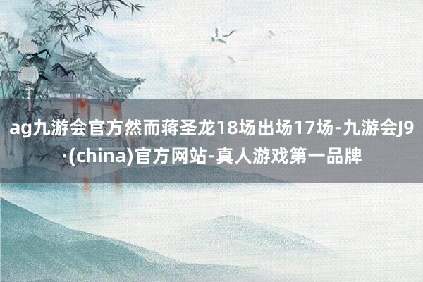 ag九游会官方然而蒋圣龙18场出场17场-九游会J9·(china)官方网站-真人游戏第一品牌