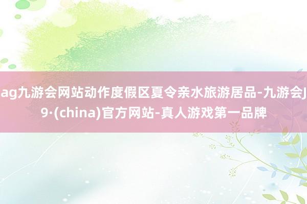 ag九游会网站动作度假区夏令亲水旅游居品-九游会J9·(china)官方网站-真人游戏第一品牌