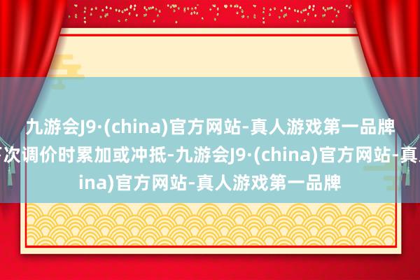 九游会J9·(china)官方网站-真人游戏第一品牌未调金额纳入下次调价时累加或冲抵-九游会J9·(china)官方网站-真人游戏第一品牌