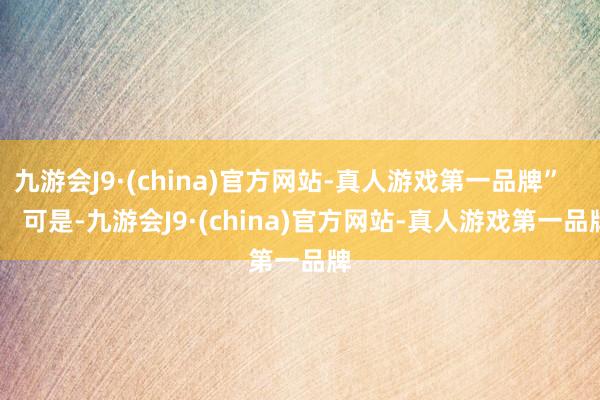 九游会J9·(china)官方网站-真人游戏第一品牌”        可是-九游会J9·(china)官方网站-真人游戏第一品牌