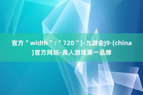 官方＂width＂:＂720＂}-九游会J9·(china)官方网站-真人游戏第一品牌