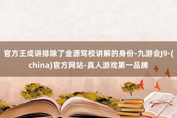 官方王成讲排除了金源驾校讲解的身份-九游会J9·(china)官方网站-真人游戏第一品牌