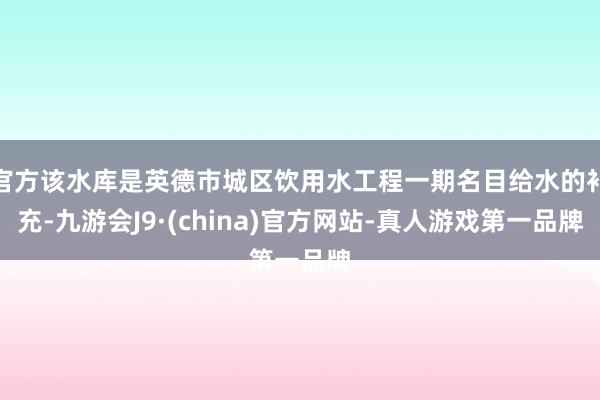 官方该水库是英德市城区饮用水工程一期名目给水的补充-九游会J9·(china)官方网站-真人游戏第一品牌