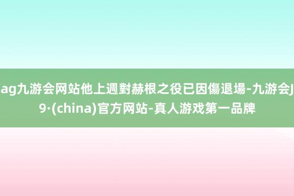 ag九游会网站他上週對赫根之役已因傷退場-九游会J9·(china)官方网站-真人游戏第一品牌