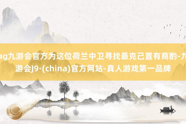 ag九游会官方为这位荷兰中卫寻找最克己置有商酌-九游会J9·(china)官方网站-真人游戏第一品牌