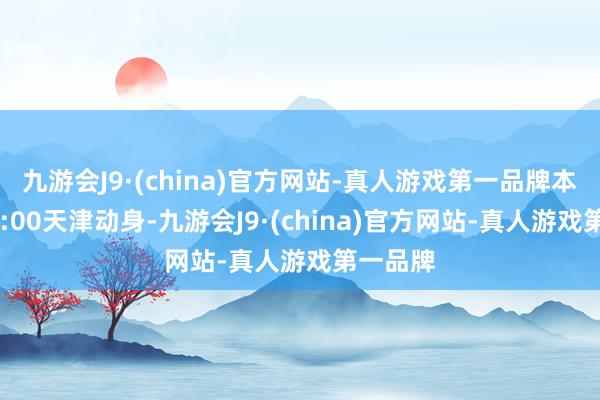 九游会J9·(china)官方网站-真人游戏第一品牌本事为19:00天津动身-九游会J9·(china)官方网站-真人游戏第一品牌