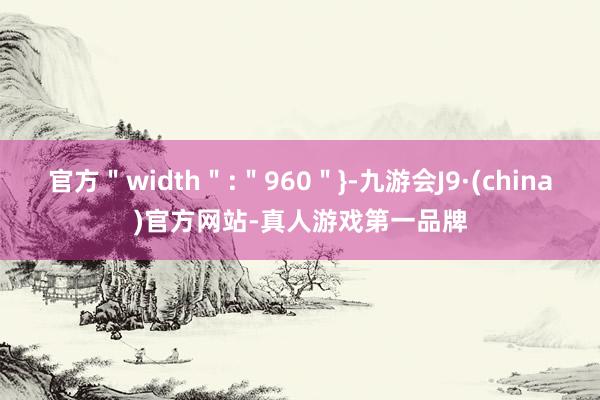 官方＂width＂:＂960＂}-九游会J9·(china)官方网站-真人游戏第一品牌