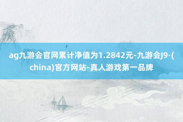 ag九游会官网累计净值为1.2842元-九游会J9·(china)官方网站-真人游戏第一品牌