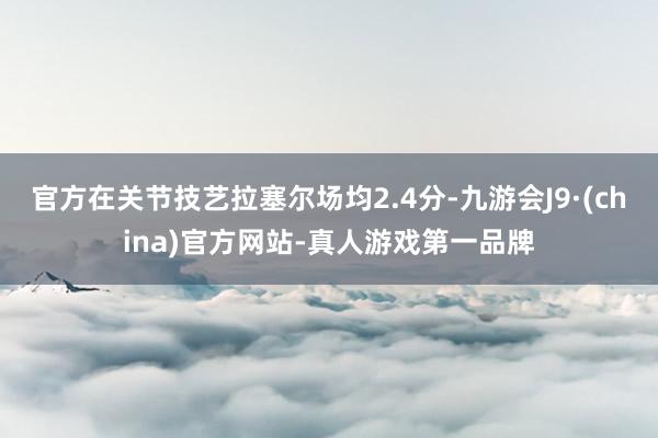 官方在关节技艺拉塞尔场均2.4分-九游会J9·(china)官方网站-真人游戏第一品牌