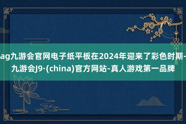 ag九游会官网电子纸平板在2024年迎来了彩色时期-九游会J9·(china)官方网站-真人游戏第一品牌