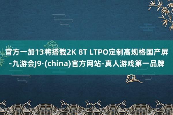 官方一加13将搭载2K 8T LTPO定制高规格国产屏-九游会J9·(china)官方网站-真人游戏第一品牌