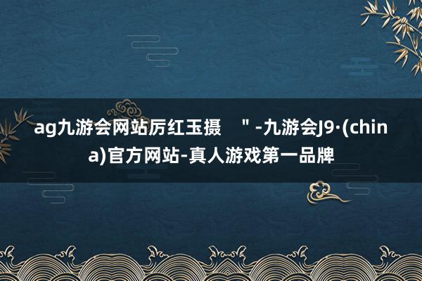 ag九游会网站　　厉红玉摄   ＂-九游会J9·(china)官方网站-真人游戏第一品牌