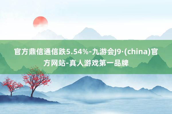 官方鼎信通信跌5.54%-九游会J9·(china)官方网站-真人游戏第一品牌