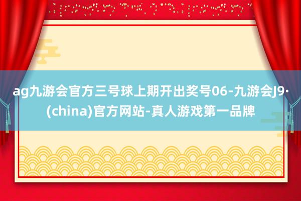 ag九游会官方　　三号球上期开出奖号06-九游会J9·(china)官方网站-真人游戏第一品牌