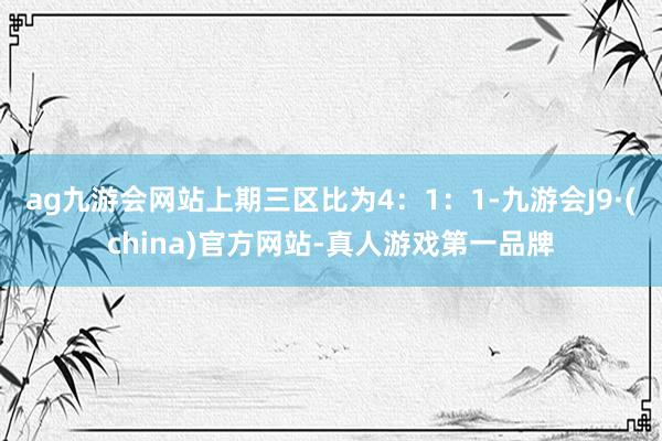 ag九游会网站上期三区比为4：1：1-九游会J9·(china)官方网站-真人游戏第一品牌