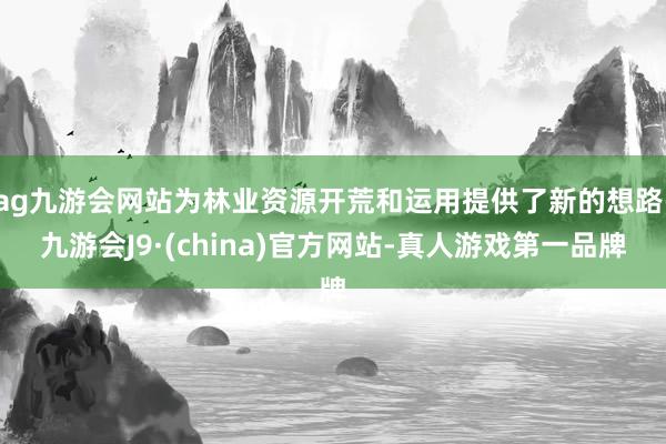 ag九游会网站为林业资源开荒和运用提供了新的想路-九游会J9·(china)官方网站-真人游戏第一品牌