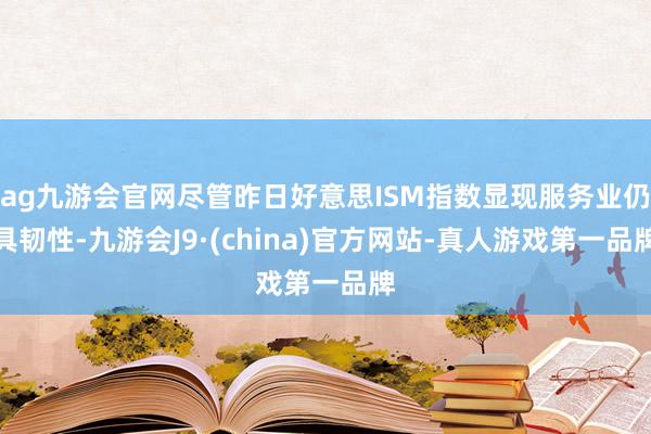 ag九游会官网尽管昨日好意思ISM指数显现服务业仍具韧性-九游会J9·(china)官方网站-真人游戏第一品牌