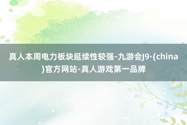 真人本周电力板块延续性较强-九游会J9·(china)官方网站-真人游戏第一品牌