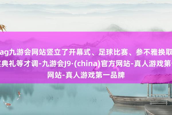 ag九游会网站竖立了开幕式、足球比赛、参不雅换取、受奖典礼等才调-九游会J9·(china)官方网站-真人游戏第一品牌