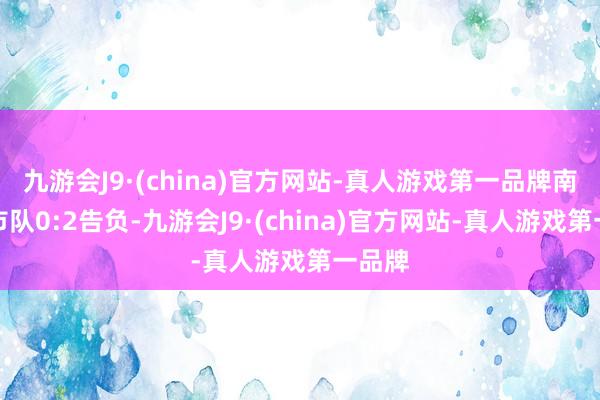 九游会J9·(china)官方网站-真人游戏第一品牌南京城市队0:2告负-九游会J9·(china)官方网站-真人游戏第一品牌