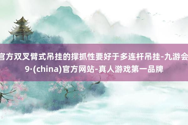 官方双叉臂式吊挂的撑抓性要好于多连杆吊挂-九游会J9·(china)官方网站-真人游戏第一品牌