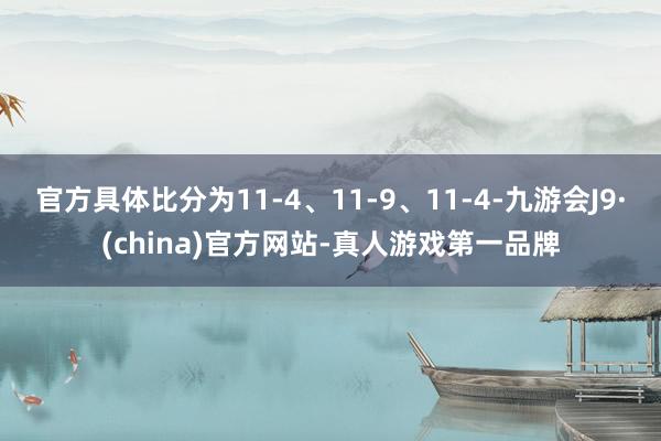 官方具体比分为11-4、11-9、11-4-九游会J9·(china)官方网站-真人游戏第一品牌