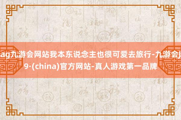 ag九游会网站我本东说念主也很可爱去旅行-九游会J9·(china)官方网站-真人游戏第一品牌