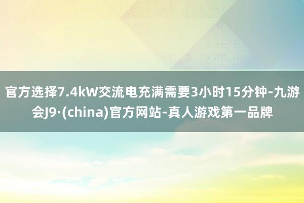 官方选择7.4kW交流电充满需要3小时15分钟-九游会J9·(china)官方网站-真人游戏第一品牌