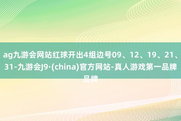 ag九游会网站红球开出4组边号09、12、19、21、31-九游会J9·(china)官方网站-真人游戏第一品牌