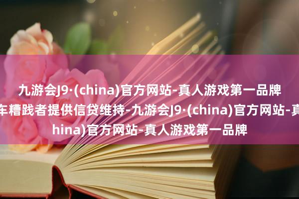 九游会J9·(china)官方网站-真人游戏第一品牌车企最佳能给购车糟践者提供信贷维持-九游会J9·(china)官方网站-真人游戏第一品牌