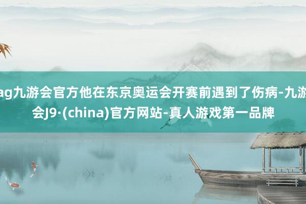 ag九游会官方他在东京奥运会开赛前遇到了伤病-九游会J9·(china)官方网站-真人游戏第一品牌