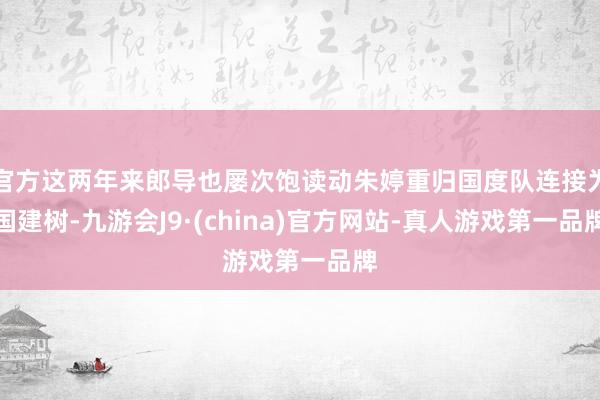 官方这两年来郎导也屡次饱读动朱婷重归国度队连接为国建树-九游会J9·(china)官方网站-真人游戏第一品牌