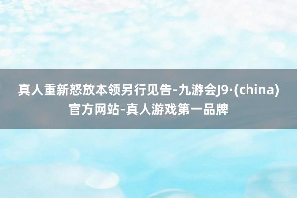 真人重新怒放本领另行见告-九游会J9·(china)官方网站-真人游戏第一品牌