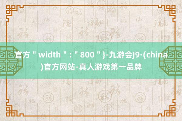 官方＂width＂:＂800＂}-九游会J9·(china)官方网站-真人游戏第一品牌