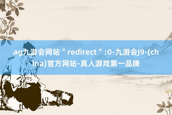 ag九游会网站＂redirect＂:0-九游会J9·(china)官方网站-真人游戏第一品牌