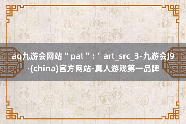 ag九游会网站＂pat＂:＂art_src_3-九游会J9·(china)官方网站-真人游戏第一品牌