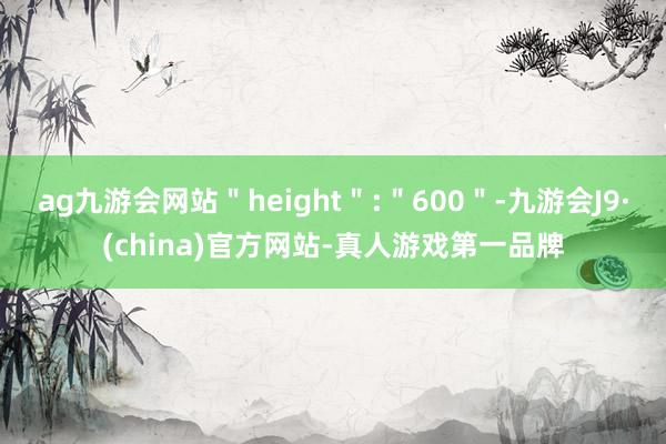 ag九游会网站＂height＂:＂600＂-九游会J9·(china)官方网站-真人游戏第一品牌